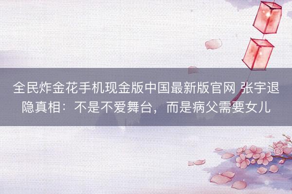 全民炸金花手机现金版中国最新版官网 张宇退隐真相：不是不爱舞台，而是病父需要女儿