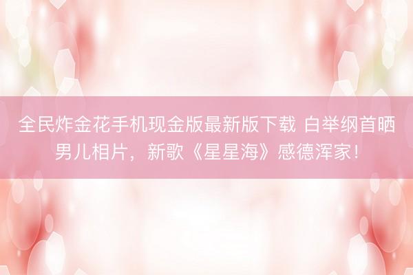 全民炸金花手机现金版最新版下载 白举纲首晒男儿相片,新歌《星星海》感德浑家!