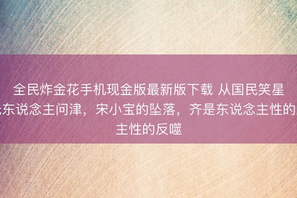 全民炸金花手机现金版最新版下载 从国民笑星到无东说念主问津,宋小宝的坠落,齐是东说念主性的反噬
