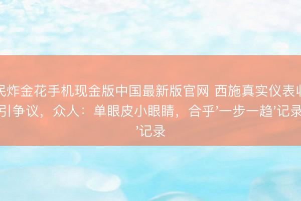 全民炸金花手机现金版中国最新版官网 西施真实仪表收复引争议，众人：单眼皮小眼睛，合乎'一步一趋'记录
