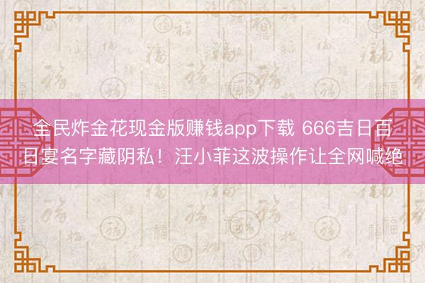 全民炸金花现金版赚钱app下载 666吉日百日宴名字藏阴私!汪小菲这波操作让全网喊绝