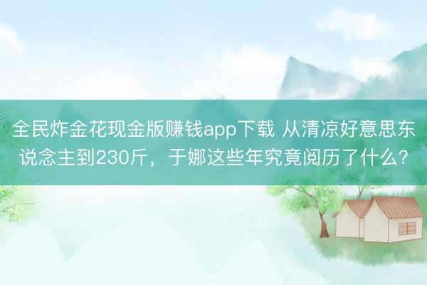 全民炸金花现金版赚钱app下载 从清凉好意思东说念主到230斤,于娜这些年究竟阅历了什么?