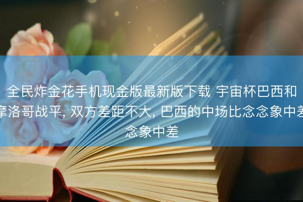 全民炸金花手机现金版最新版下载 宇宙杯巴西和摩洛哥战平, 双方差距不大, 巴西的中场比念念象中差