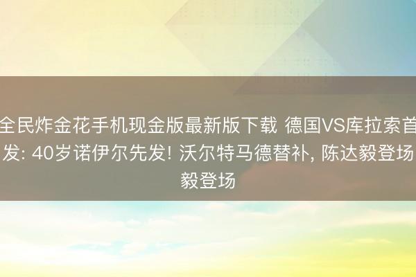 全民炸金花手机现金版最新版下载 德国VS库拉索首发: 40岁诺伊尔先发! 沃尔特马德替补， 陈达毅登场