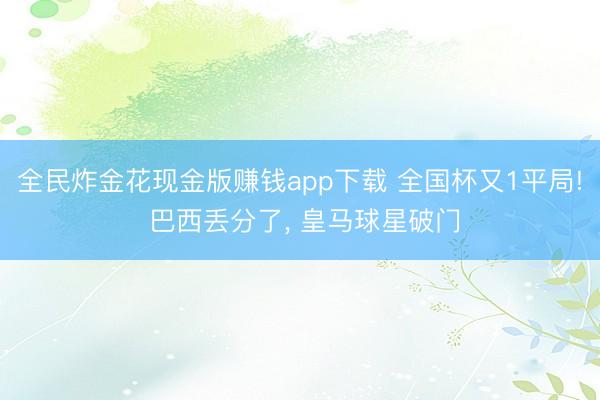 全民炸金花现金版赚钱app下载 全国杯又1平局! 巴西丢分了, 皇马球星破门