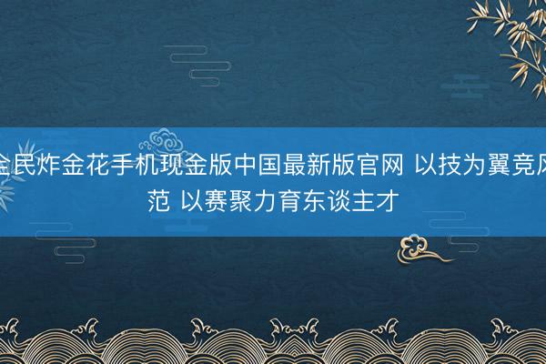 全民炸金花手机现金版中国最新版官网 以技为翼竞风范 以赛聚力育东谈主才