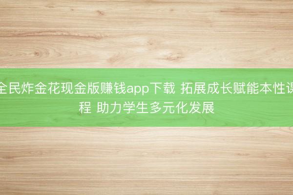 全民炸金花现金版赚钱app下载 拓展成长赋能本性课程 助力学生多元化发展