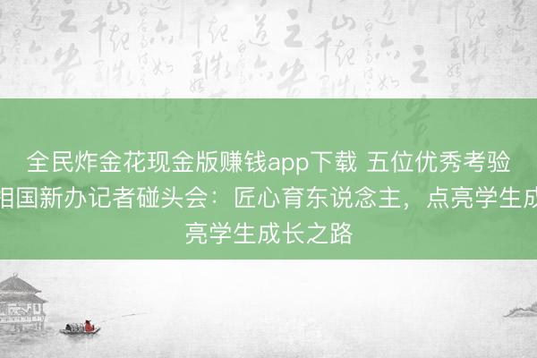 全民炸金花现金版赚钱app下载 五位优秀考验代表亮相国新办记者碰头会：匠心育东说念主，点亮学生成长之路