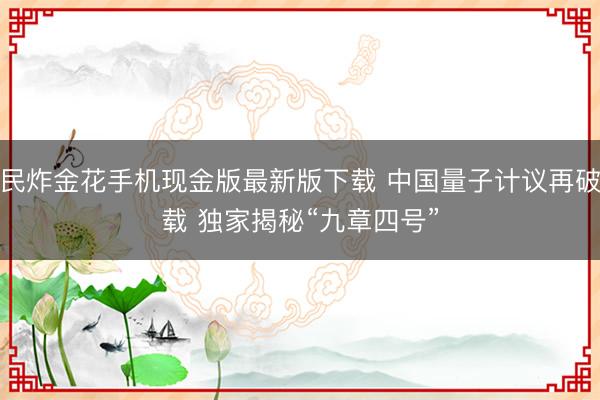 全民炸金花手机现金版最新版下载 中国量子计议再破记载 独家揭秘“九章四号”