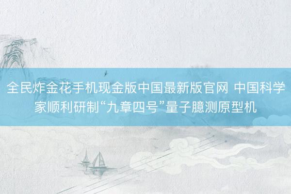 全民炸金花手机现金版中国最新版官网 中国科学家顺利研制“九章四号”量子臆测原型机