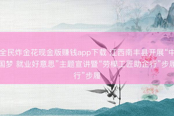 全民炸金花现金版赚钱app下载 江西南丰县开展“中国梦 就业好意思”主题宣讲暨“劳模工匠助企行”步履