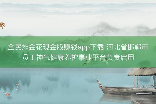 全民炸金花现金版赚钱app下载 河北省邯郸市员工神气健康养护事业平台负责启用