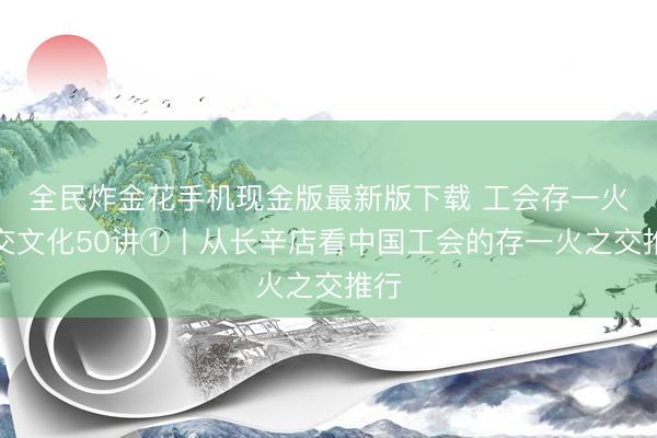 全民炸金花手机现金版最新版下载 工会存一火之交文化50讲①丨从长辛店看中国工会的存一火之交推行