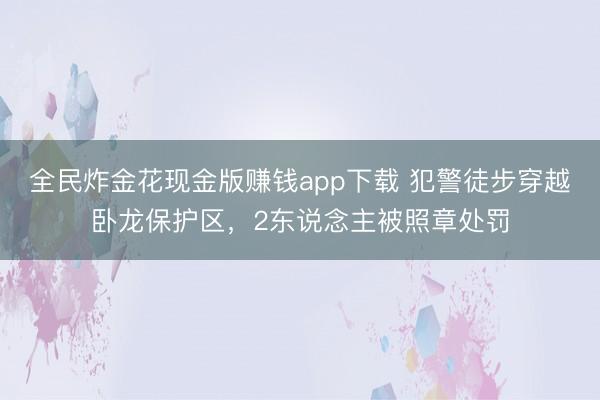 全民炸金花现金版赚钱app下载 犯警徒步穿越卧龙保护区，2东说念主被照章处罚