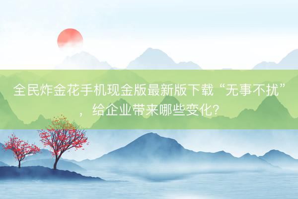 全民炸金花手机现金版最新版下载 “无事不扰”,给企业带来哪些变化?