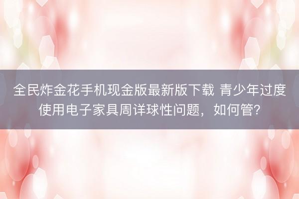 全民炸金花手机现金版最新版下载 青少年过度使用电子家具周详球性问题,如何管?