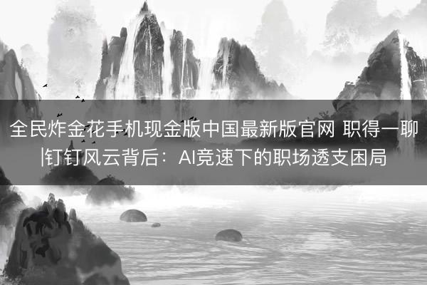 全民炸金花手机现金版中国最新版官网 职得一聊|钉钉风云背后：AI竞速下的职场透支困局