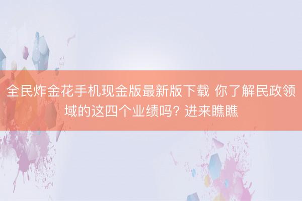 全民炸金花手机现金版最新版下载 你了解民政领域的这四个业绩吗? 进来瞧瞧