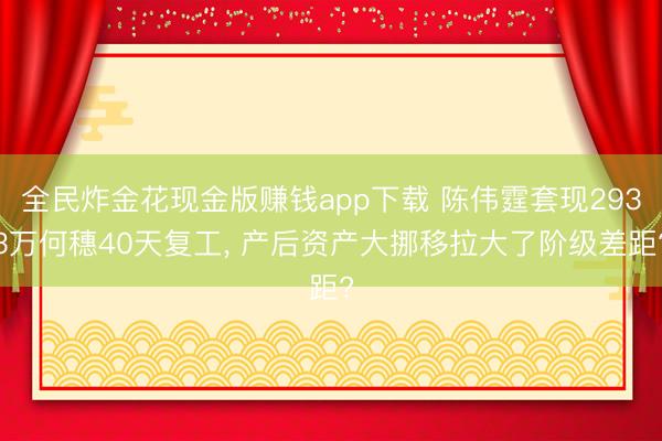 全民炸金花现金版赚钱app下载 陈伟霆套现2933万何穗40天复工， 产后资产大挪移拉大了阶级差距?