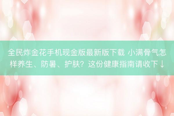 全民炸金花手机现金版最新版下载 小满骨气怎样养生、防暑、护肤？这份健康指南请收下↓