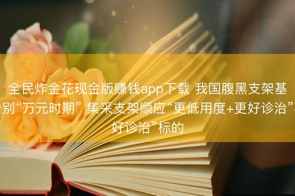 全民炸金花现金版赚钱app下载 我国腹黑支架基本告别“万元时期” 集采支架顺应“更低用度+更好诊治”标的