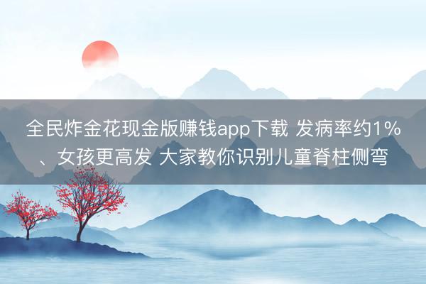 全民炸金花现金版赚钱app下载 发病率约1%、女孩更高发 大家教你识别儿童脊柱侧弯