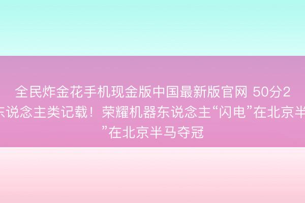全民炸金花手机现金版中国最新版官网 50分26秒破东说念主类记载！荣耀机器东说念主“闪电”在北京半马夺冠