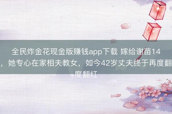 全民炸金花现金版赚钱app下载 嫁给谢苗14年，她专心在家相夫教女，如今42岁丈夫终于再度翻红