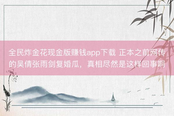 全民炸金花现金版赚钱app下载 正本之前网传的吴倩张雨剑复婚瓜，真相尽然是这样回事啊