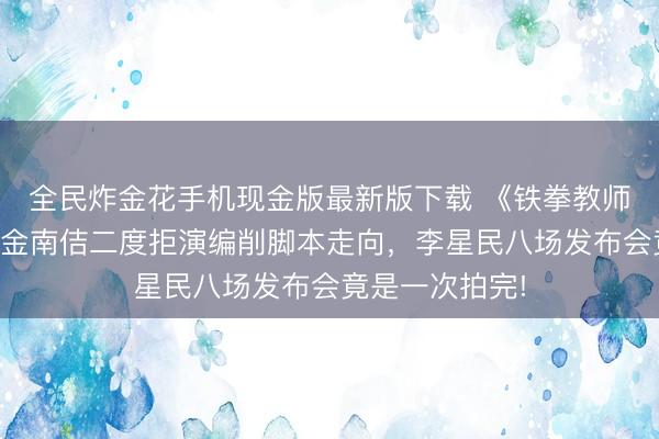 全民炸金花手机现金版最新版下载 《铁拳教师》幕后趣事：金南佶二度拒演编削脚本走向，李星民八场发布会竟是一次拍完!