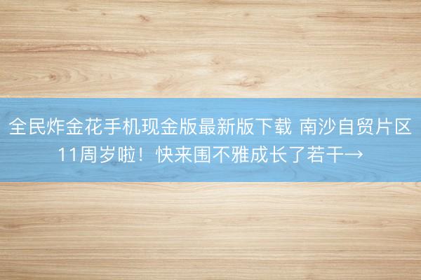 全民炸金花手机现金版最新版下载 南沙自贸片区11周岁啦！快来围不雅成长了若干→
