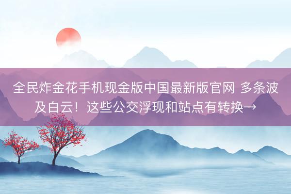 全民炸金花手机现金版中国最新版官网 多条波及白云！这些公交浮现和站点有转换→