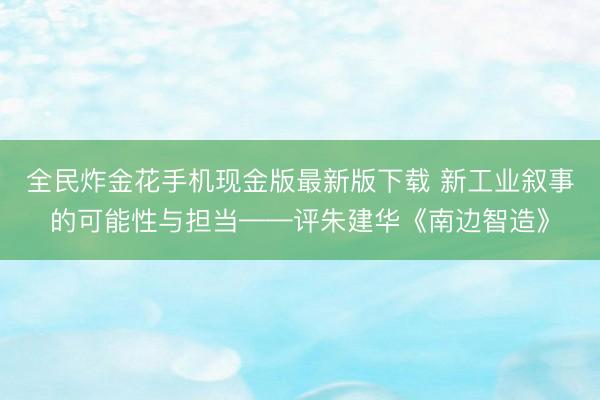 全民炸金花手机现金版最新版下载 新工业叙事的可能性与担当——评朱建华《南边智造》