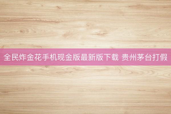 全民炸金花手机现金版最新版下载 贵州茅台打假