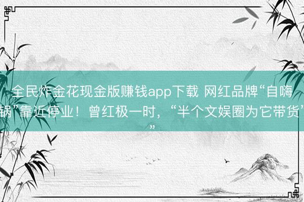 全民炸金花现金版赚钱app下载 网红品牌“自嗨锅”靠近停业！曾红极一时，“半个文娱圈为它带货”