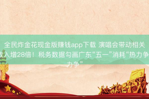 全民炸金花现金版赚钱app下载 演唱会带动相关收入增28倍！税务数据勾画广东“五一”消耗“热力争”