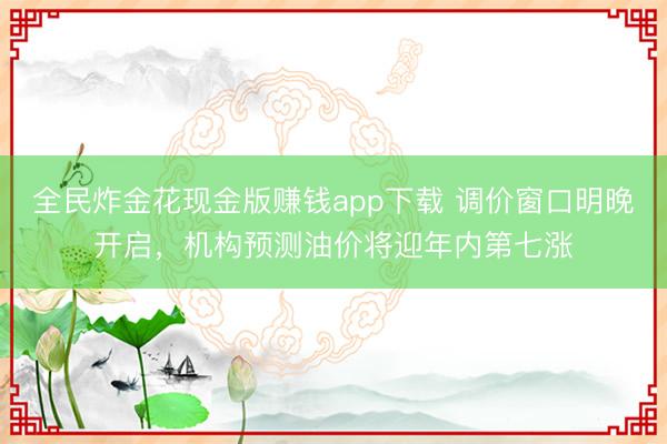全民炸金花现金版赚钱app下载 调价窗口明晚开启，机构预测油价将迎年内第七涨