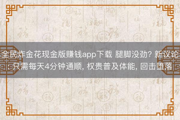 全民炸金花现金版赚钱app下载 腿脚没劲? 新议论: 只需每天4分钟通顺， 权贵普及体能， 回击堕落