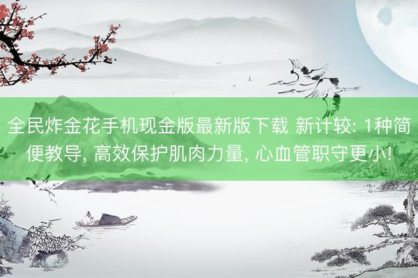 全民炸金花手机现金版最新版下载 新计较: 1种简便教导， 高效保护肌肉力量， 心血管职守更小!