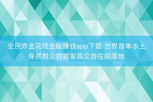 全民炸金花现金版赚钱app下载 世界首单水土保抓群众数据家具交游在皖落地