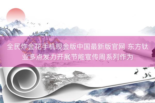全民炸金花手机现金版中国最新版官网 东方钛业多点发力开展节能宣传周系列作为
