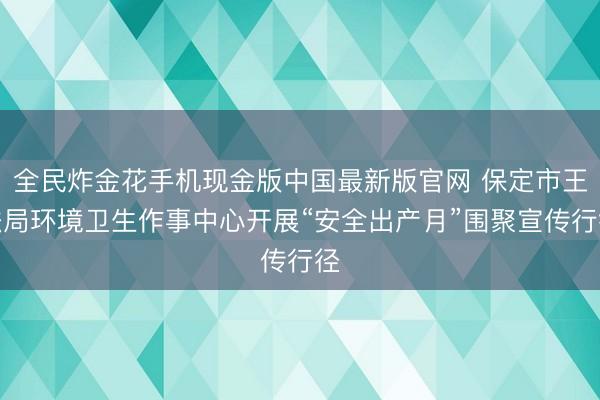 全民炸金花手机现金版中国最新版官网 保定市王法局环境卫生作事中心开展“安全出产月”围聚宣传行径