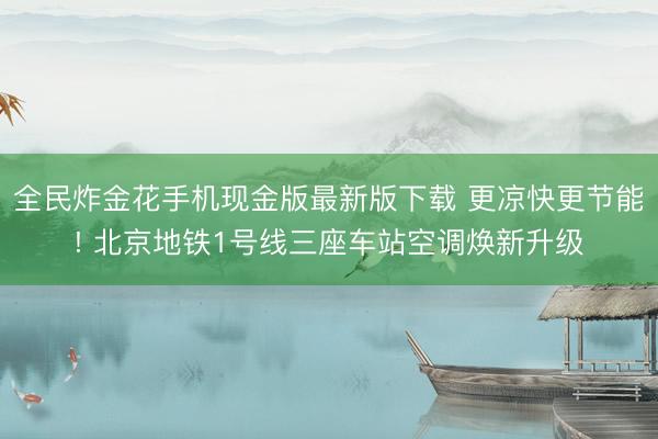 全民炸金花手机现金版最新版下载 更凉快更节能! 北京地铁1号线三座车站空调焕新升级