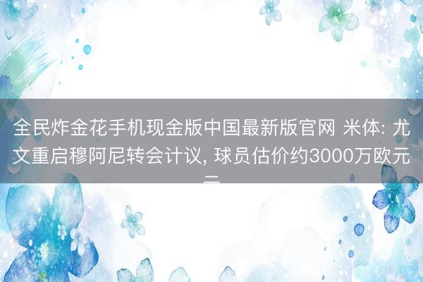 全民炸金花手机现金版中国最新版官网 米体: 尤文重启穆阿尼转会计议, 球员估价约3000万欧元