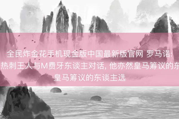 全民炸金花手机现金版中国最新版官网 罗马诺: 曼联、热刺王人与M费牙东谈主对话， 他亦然皇马筹议的东谈主选